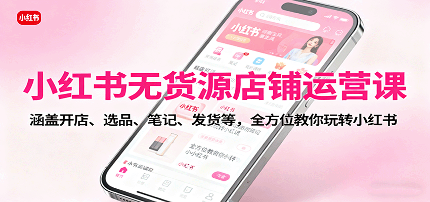 小红书无货源店铺运营课:涵盖开店、选品、笔记、发货等,全方位教你玩转小红书-九才资源网