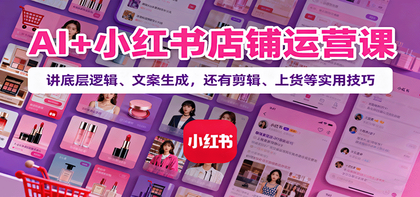 AI+小红书店铺运营课:讲底层逻辑、文案生成,还有剪辑、上货等实用技巧-九才资源网