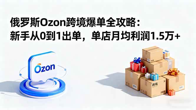 (16274期)俄罗斯Ozon跨境爆单全攻略:新手从0到1出单,单店月均利润1.5万+-九才资源网