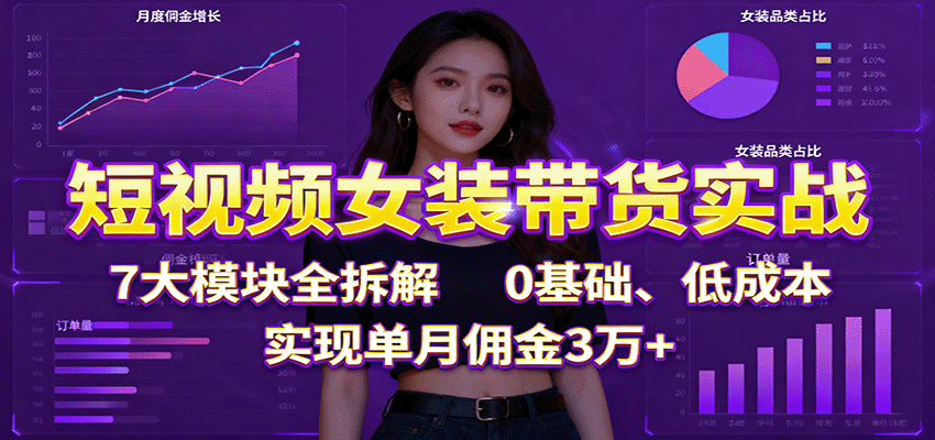 短视频女装带货实战:7大模块全拆解,0基础、低成本,实现单月佣金3万+-九才资源网