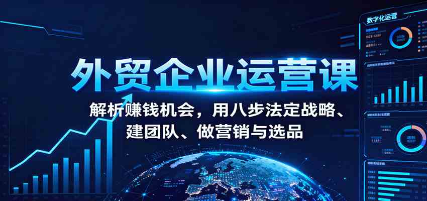 外贸企业运营课:解析赚钱机会,用八步法定战略、建团队、做营销与选品-九才资源网