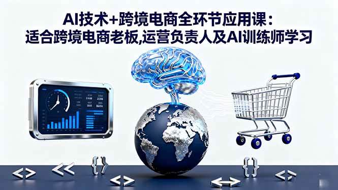 (16300期)AI技术+跨境电商全环节应用课:适合跨境电商老板,运营负责人及AI训练师学习-九才资源网