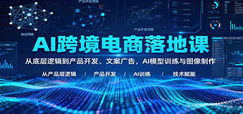 AI跨境电商落地课:从底层逻辑到产品开发、文案广告,AI模型训练与图像制作-九才资源网