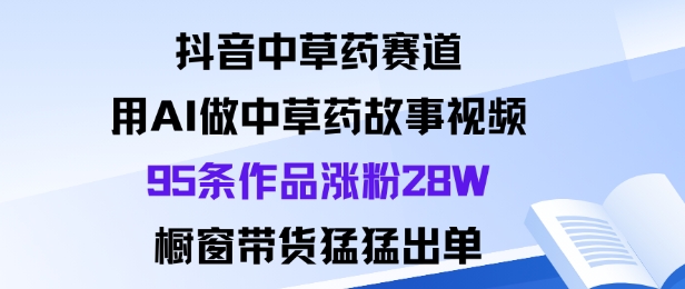 抖音中草药赛道,用Al做中草药故事视频95条作品涨粉28W,橱窗带货猛出单-九才资源网