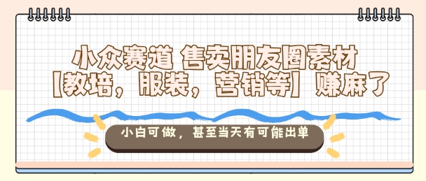 小众赛道售卖朋友圈素材【教培,服装,营销等】賺麻了,小白可做,甚至当天有可能出单-九才资源网