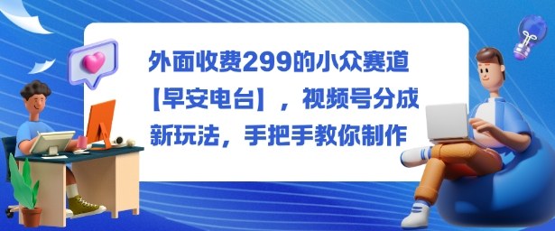 外面收费299的小众赛道【早安电台】,视频号分成新玩法,手把手教你制作-九才资源网