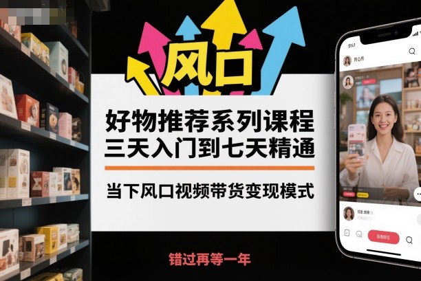 好物推荐系列课程,三天入门到七天精通,当下风口视频带货变现模式-九才资源网