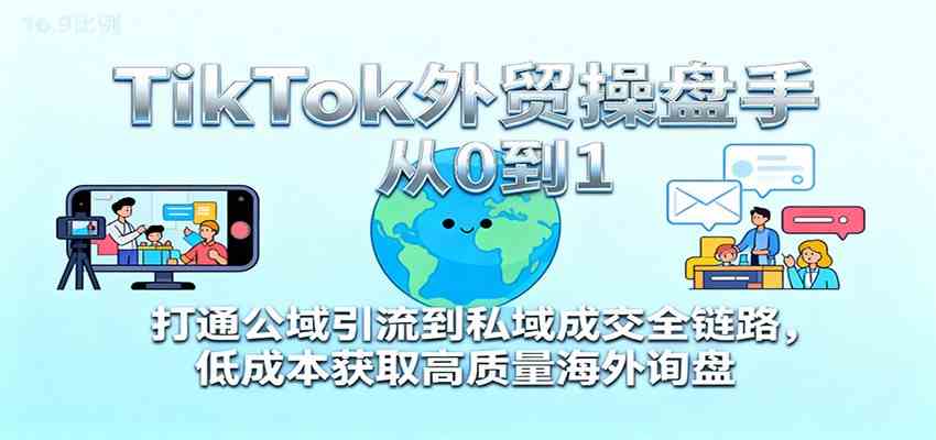 TikTok外贸操盘手从0到1,打通公域引流到私域成交全链路,低成本获取高质量海外询盘-九才资源网