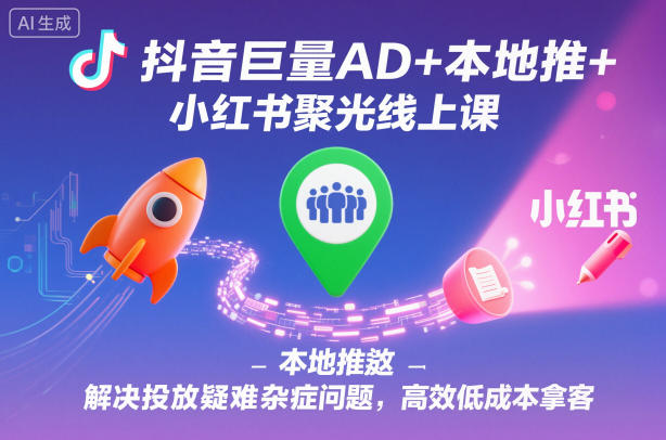 抖音巨量AD+本地推+小红书聚光线上课,解决投放疑难杂症问题,高效低成本拿客-九才资源网