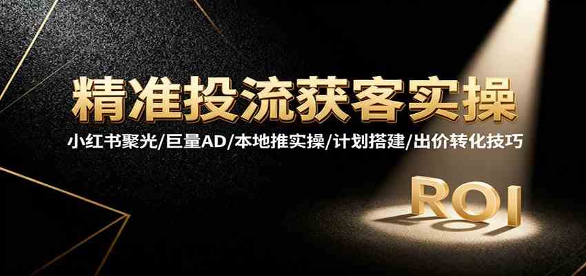 精准投流获客实操,小红书聚光/巨量AD/本地推实操/计划搭建/出价转化技巧-九才资源网