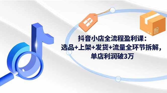 (16593期)抖音小店全流程盈利课:选品+上架+发货+流量全环节拆解,单店利润破3万-九才资源网