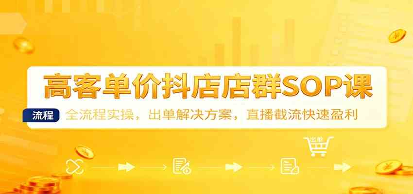 高客单价抖店店群SOP课:全流程实操,出单解决方案,直播截流快速盈利-九才资源网
