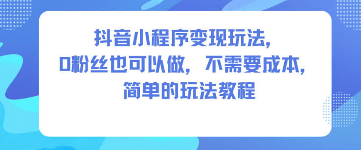 抖音小程序变现玩法,0粉丝也可以做,不需要成本,简单的玩法教程-九才资源网