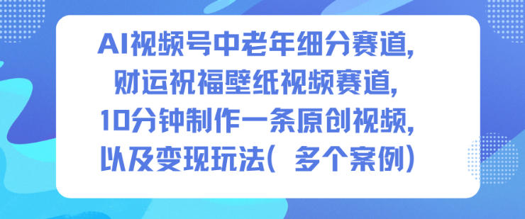 AI视频号中老年细分赛道,财运祝福壁纸视频赛道,10分钟制作一条原创视频,以及变现玩法-九才资源网