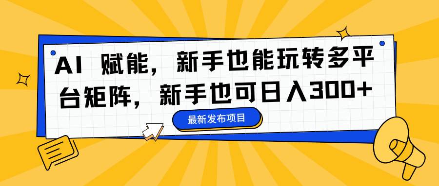(16743期)AI 赋能,新手也能玩转多平台矩阵,新手也可日入300+-九才资源网
