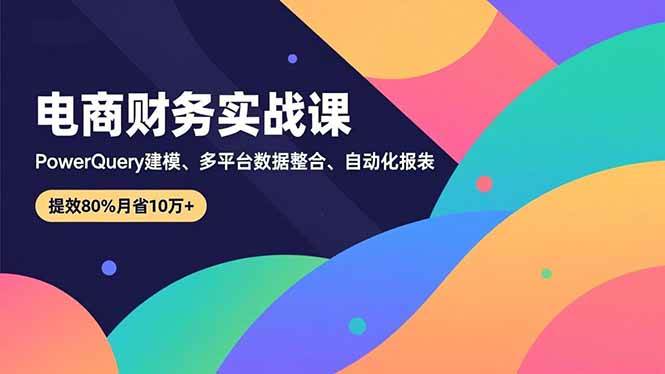(16746期)电商财务实战课,Power Query建模、多平台数据整合、自动化报表,提效80%月省10万+-九才资源网