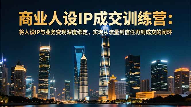 (16789期)商业人设IP成交训练营-12月:将人设IP与业务变现深度绑定,从流量到信任再到成交闭环-九才资源网