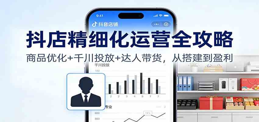 抖店精细化运营全攻略:商品优化+千川投放+ 达人带货,从搭建到盈利-九才资源网