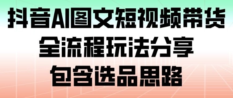 抖音AI图文短视频带货,全流程玩法分享,包含选品思路-九才资源网