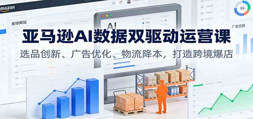 亚马逊AI数据双驱动运营课:选品创新、广告优化、物流降本,打造跨境爆店-九才资源网