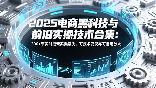 (16992期)2025电商黑科技与前沿实操技术合集:300+节实时更新实操案例,可技术变现亦可自用放大