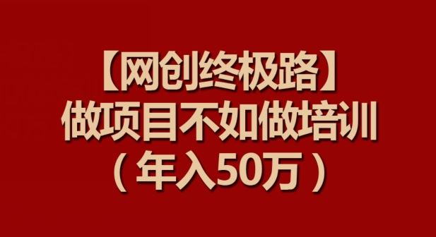 【网创终极路】做项目不如做项目培训，年入50万【揭秘】-九才资源网