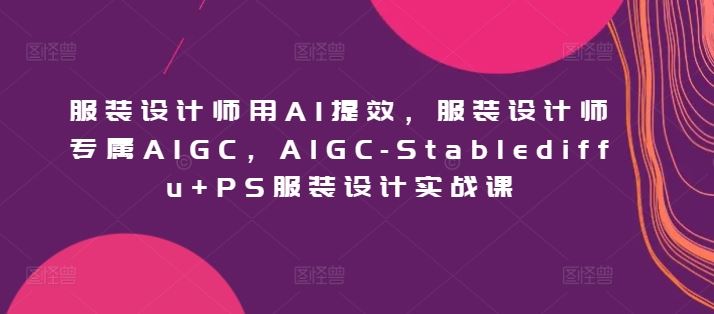 服装设计师用AI提效，服装设计师专属AIGC，AIGC-Stablediffu+PS服装设计实战课-九才资源网