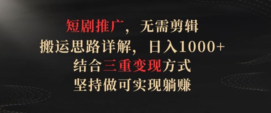 短剧推广，无需剪辑，搬运思路详解，日入1000+，结合三重变现方式，坚持做可实现躺赚【揭秘】-九才资源网