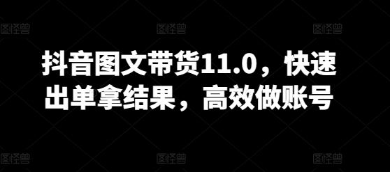 抖音图文带货11.0，快速出单拿结果，高效做账号-九才资源网