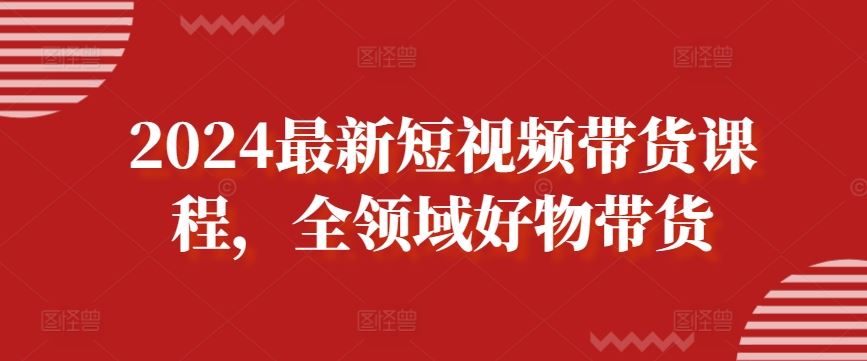 2024最新短视频带货课程，全领域好物带货-九才资源网