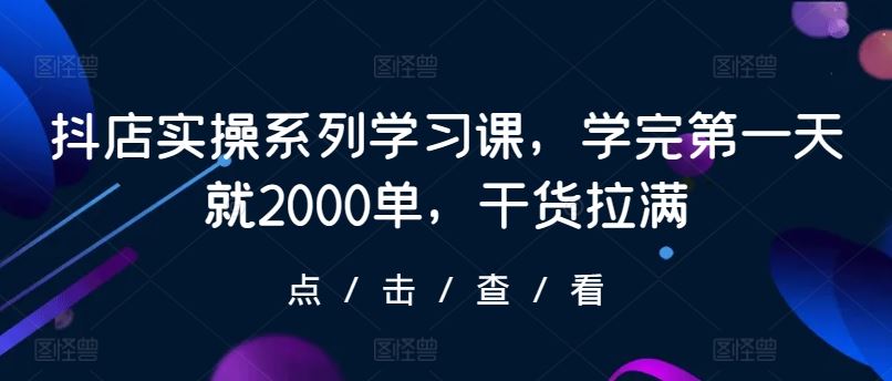 抖店实操系列学习课，学完第一天就2000单，干货拉满-九才资源网