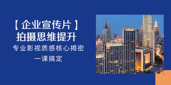 【企业宣传片】拍摄思维提升，专业影视质感核心揭密，一课搞定（18节）-九才资源网