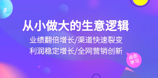 从小做大生意逻辑：业绩翻倍增长/渠道快速裂变/利润稳定增长/全网营销创新-九才资源网
