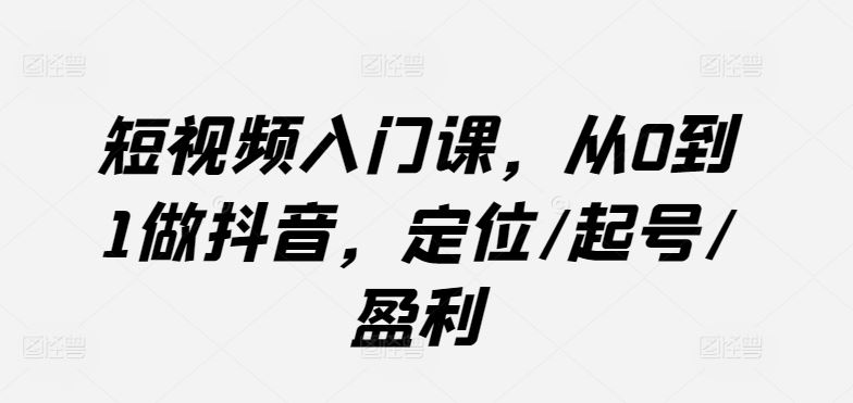 短视频入门课，从0到1做抖音，定位/起号/盈利-九才资源网
