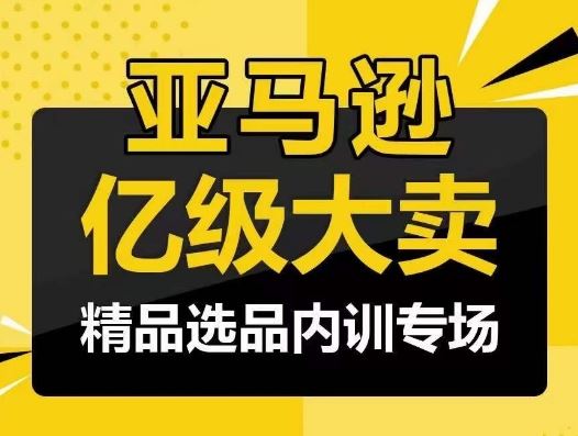 亚马逊亿级大卖-精品选品内训专场，亿级卖家分享选品成功之道-九才资源网