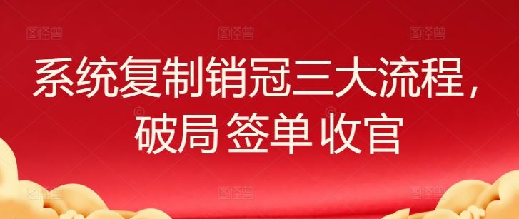 系统复制销冠三大流程，破局 签单 收官-九才资源网
