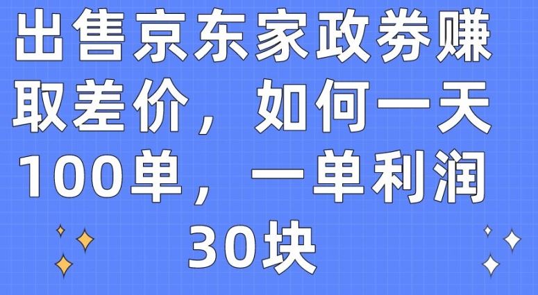 出售京东家政劵赚取差价，如何一天100单，一单利润30块【揭秘】-九才资源网
