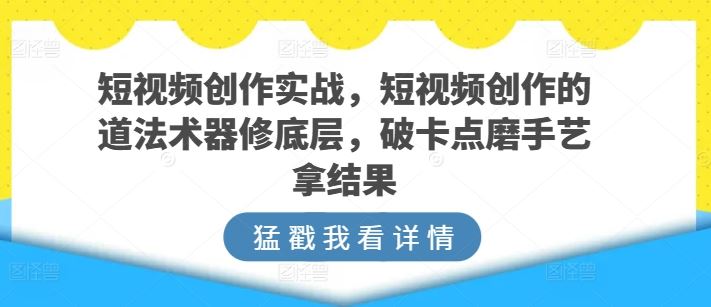 短视频创作实战，短视频创作的道法术器修底层，破卡点磨手艺拿结果-九才资源网