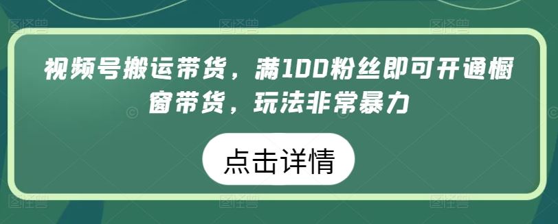 视频号搬运带货，满100粉丝即可开通橱窗带货，玩法非常暴力【揭秘】-九才资源网