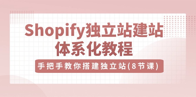 Shopify独立站建站体系化教程，手把手教你搭建独立站（8节视频课）-九才资源网