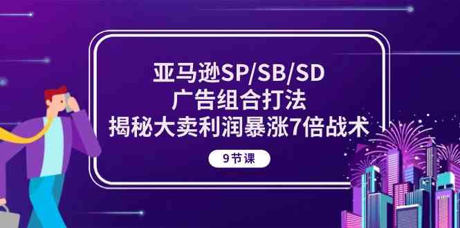 亚马逊SP/SB/SD广告组合打法，揭秘大卖利润暴涨7倍战术 (9节课)-九才资源网