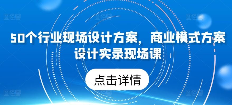 50个行业现场设计方案，​商业模式方案设计实录现场课-九才资源网
