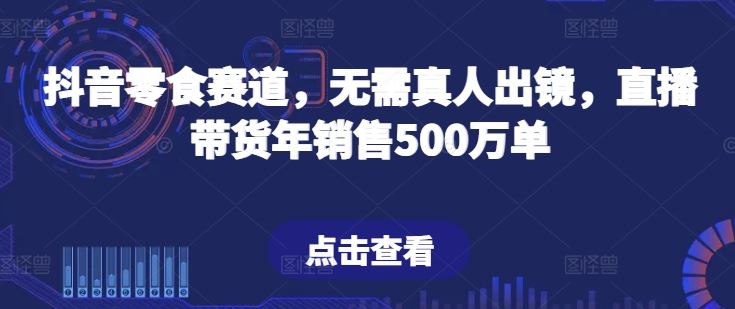 抖音零食赛道，无需真人出镜，直播带货年销售500万单【揭秘】-九才资源网