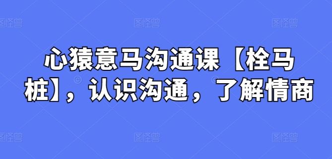 心猿意马沟通课【栓马桩】，认识沟通，了解情商-九才资源网