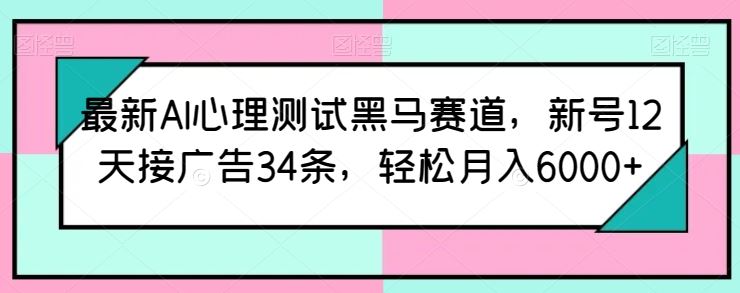 最新AI心理测试黑马赛道，新号12天接广告34条，轻松月入6000+【揭秘】-九才资源网