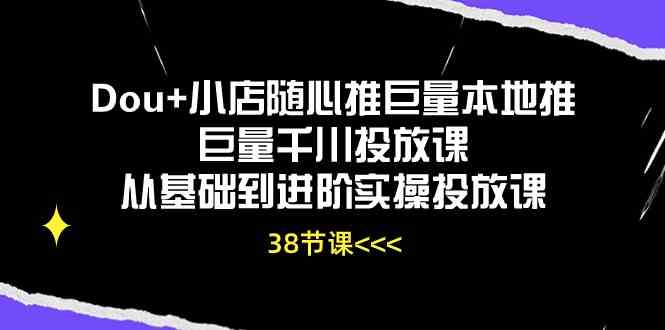 Dou+小店随心推巨量本地推巨量千川投放课，从基础到进阶实操投放课（38节）-九才资源网
