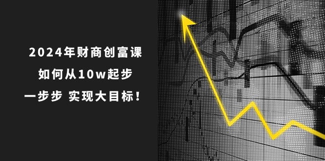 2024年财商创富课：如何从10w起步，一步步实现大目标！（7节完整版）-九才资源网