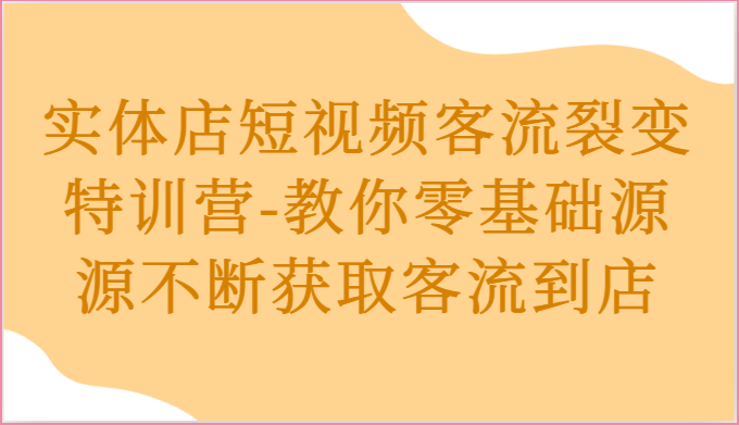 实体店短视频客流裂变特训营-教你零基础源源不断获取客流到店-九才资源网