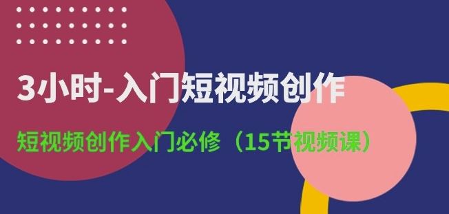 3小时-入门短视频创作：短视频创作入门必修(15节视频课)-九才资源网
