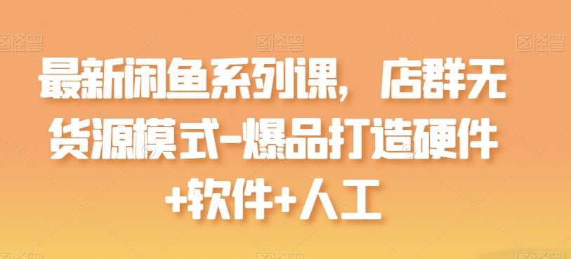 最新闲鱼系列课，店群无货源模式-爆品打造硬件+软件+人工-九才资源网